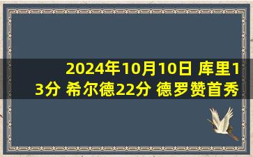 2024年10月10日 库里13分 希尔德22分 德罗赞首秀6中6 勇士28记三分力克国王